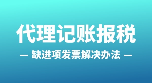 為什么會(huì)缺進(jìn)項(xiàng)發(fā)票？怎么解決（公司缺進(jìn)項(xiàng)發(fā)票怎么辦）