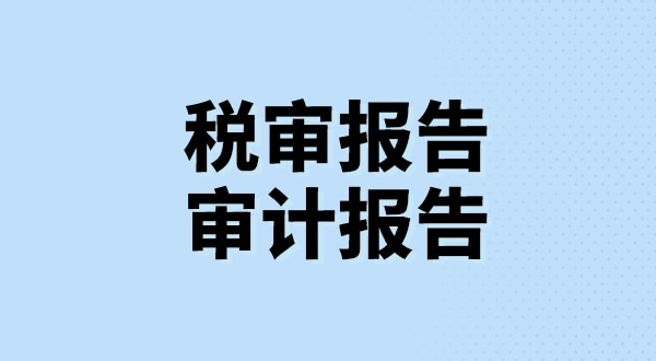 什么是稅審報(bào)告？什么是審計(jì)報(bào)告？稅審報(bào)告和審計(jì)報(bào)告有哪些區(qū)別？