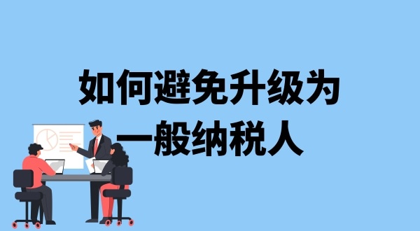 小規(guī)模納稅人升級(jí)一般納稅人需要什么條件？可以避免成為一般納稅人嗎