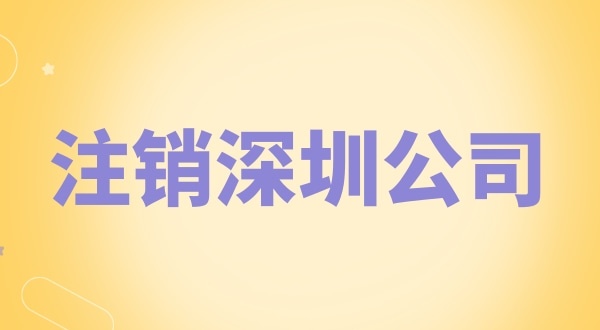 注銷深圳公司怎么辦理？需要什么資料和流程？
