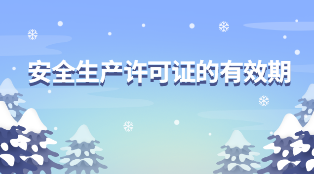 安全生產許可證的有效期為哪幾年(安全生產許可證和資質證書有效期)