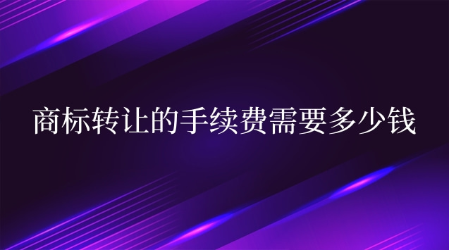 商標轉(zhuǎn)讓的手續(xù)費需要多少錢