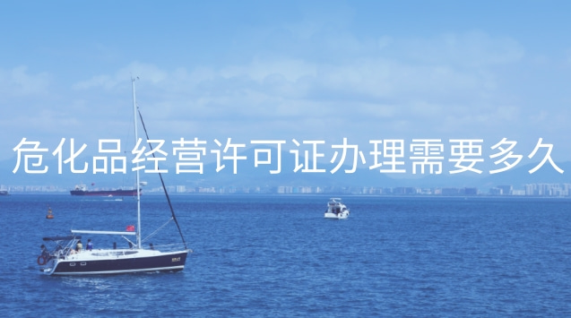 ?；方?jīng)營許可證辦理需要多久(南京?；方?jīng)營許可證在哪里辦)