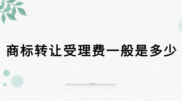 商標轉(zhuǎn)讓受理費一般是多少