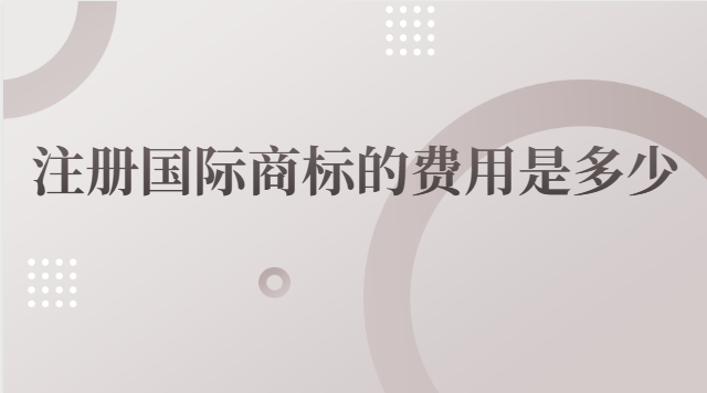國際商標(biāo)注冊(cè)費(fèi)用是多少(國際商標(biāo)注冊(cè)要多少錢)