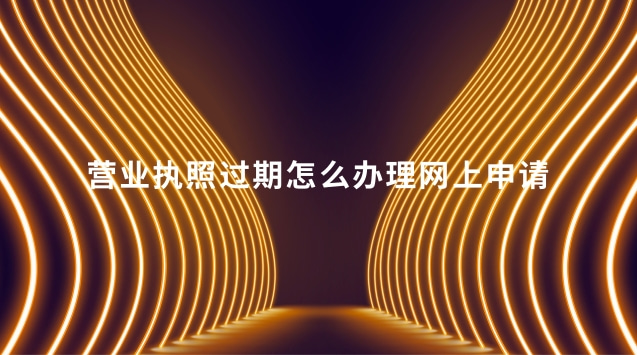 營(yíng)業(yè)執(zhí)照過(guò)期怎么辦理網(wǎng)上申請(qǐng)