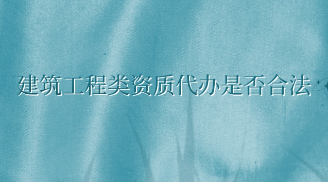 建筑工程類資質(zhì)代辦是否合法